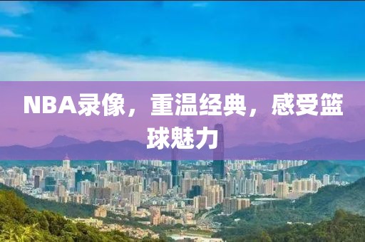 NBA录像,重温经典,感受篮球魅力