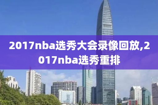 2017nba选秀大会录像回放,2017nba选秀重排