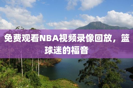 免费观看NBA视频录像回放,篮球迷的福音