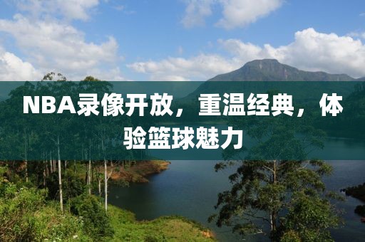 NBA录像开放，重温经典，体验篮球魅力
