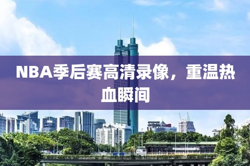 NBA季后赛高清录像，重温热血瞬间