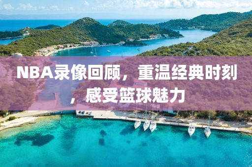 NBA录像回顾,重温经典时刻,感受篮球魅力