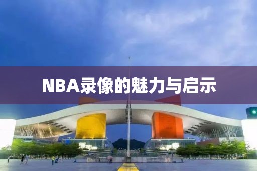 NBA录像的魅力与启示