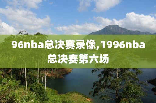 96nba总决赛录像,1996nba总决赛第六场