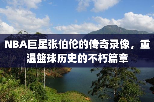 NBA巨星张伯伦的传奇录像,重温篮球历史的不朽篇章