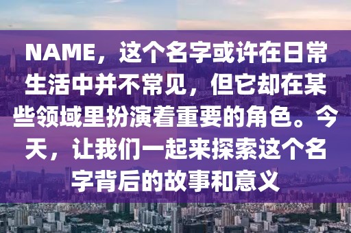 NAME,这个名字或许在日常生活中并不常见,但它却在某些领域里扮演着重要的角色。今天,让我们一起来探索这个名字背后的故事和意义