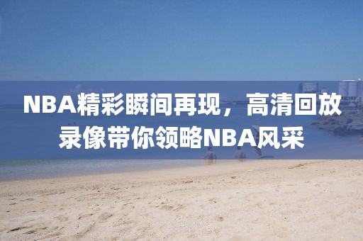 NBA精彩瞬间再现,高清回放录像带你领略NBA风采