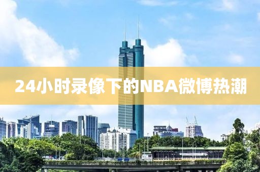 24小时录像下的NBA微博热潮