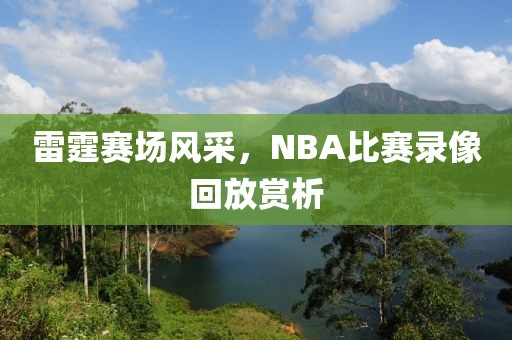 雷霆赛场风采,NBA比赛录像回放赏析