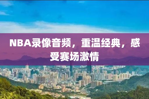 NBA录像音频，重温经典，感受赛场激情