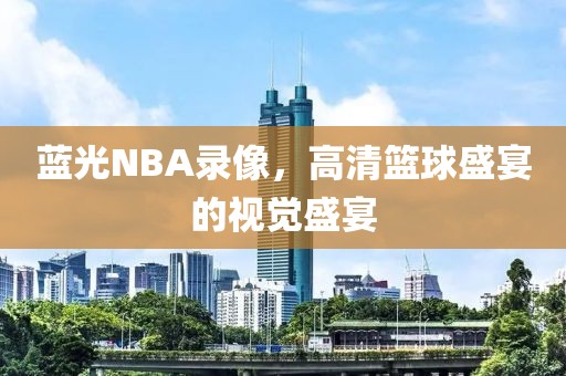 蓝光NBA录像,高清篮球盛宴的视觉盛宴