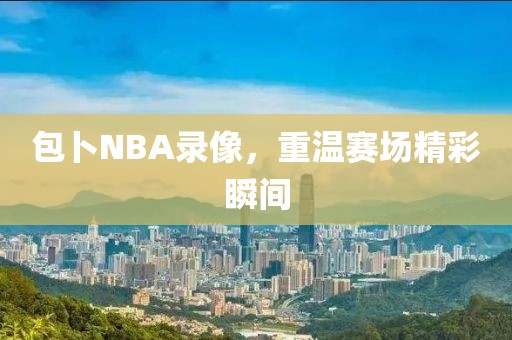 包卜NBA录像,重温赛场精彩瞬间