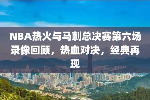NBA热火与马刺总决赛第六场录像回顾,热血对决,经典再现