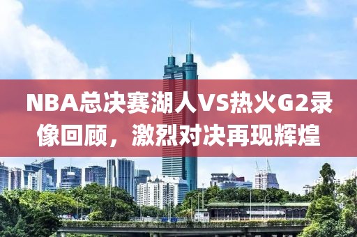 NBA总决赛湖人VS热火G2录像回顾,激烈对决再现辉煌