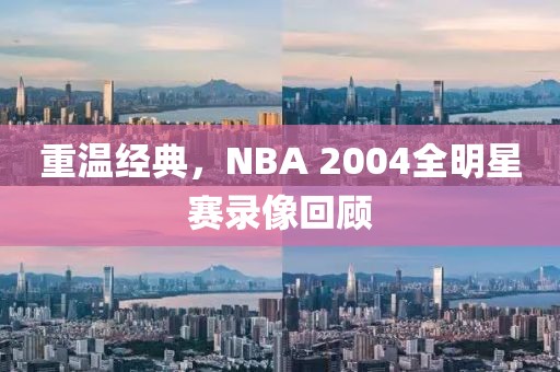 重温经典,NBA 2004全明星赛录像回顾