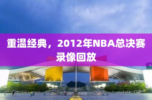 重温经典，2012年NBA总决赛录像回放