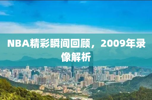 NBA精彩瞬间回顾,2009年录像解析