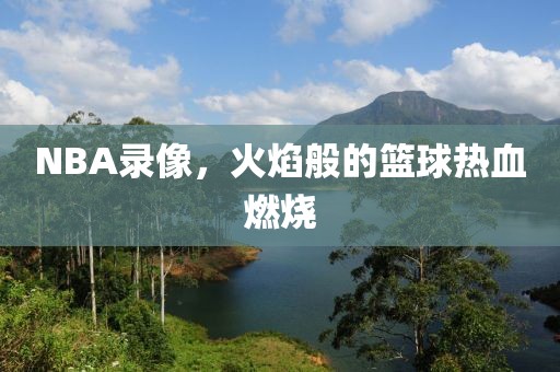 NBA录像,火焰般的篮球热血燃烧