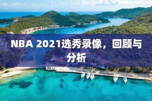 NBA 2021选秀录像,回顾与分析