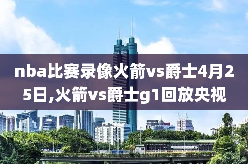 nba比赛录像火箭vs爵士4月25日,火箭vs爵士g1回放央视