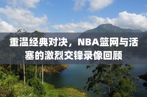 重温经典对决，NBA篮网与活塞的激烈交锋录像回顾