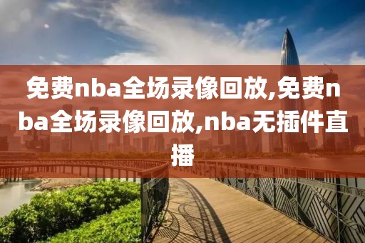免费nba全场录像回放,免费nba全场录像回放,nba无插件直播