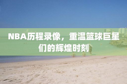 NBA历程录像，重温篮球巨星们的辉煌时刻