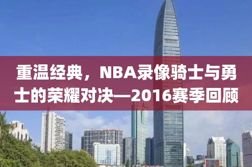 重温经典,NBA录像骑士与勇士的荣耀对决—2016赛季回顾