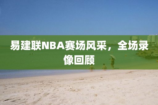 易建联NBA赛场风采，全场录像回顾
