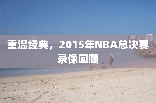 重温经典,2015年NBA总决赛录像回顾