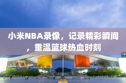 小米NBA录像，记录精彩瞬间，重温篮球热血时刻