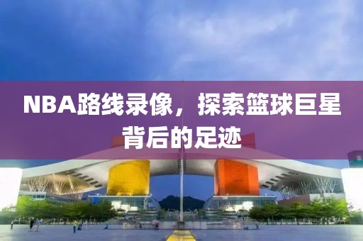 NBA路线录像，探索篮球巨星背后的足迹