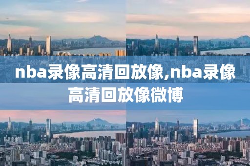 nba录像高清回放像,nba录像高清回放像微博