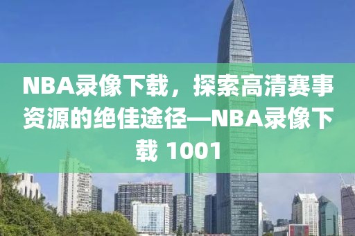NBA录像下载,探索高清赛事资源的绝佳途径—NBA录像下载 1001