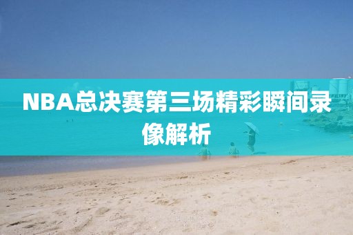 NBA总决赛第三场精彩瞬间录像解析