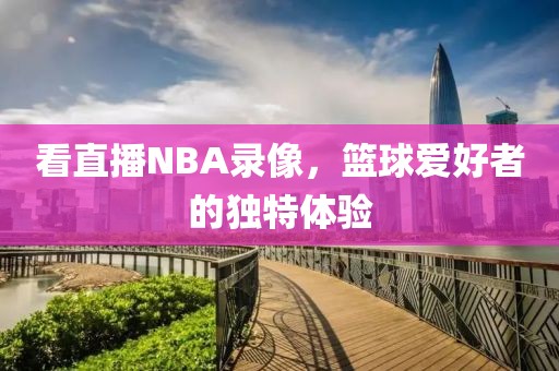 看直播NBA录像，篮球爱好者的独特体验