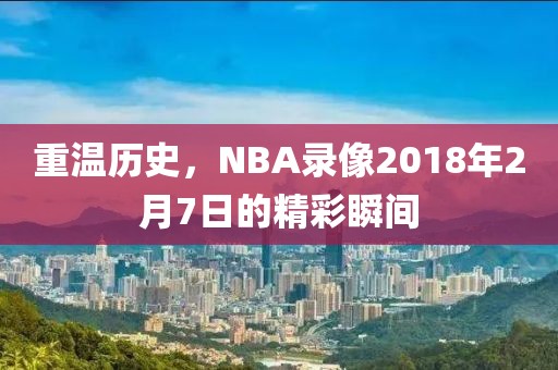 重温历史,NBA录像2018年2月7日的精彩瞬间