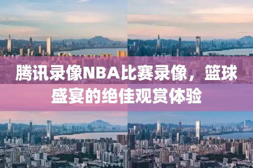 腾讯录像NBA比赛录像,篮球盛宴的绝佳观赏体验