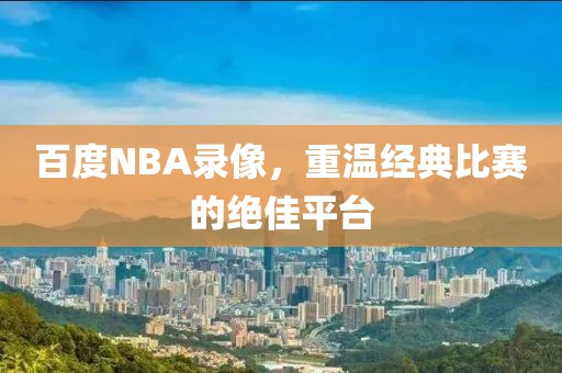 百度NBA录像,重温经典比赛的绝佳平台