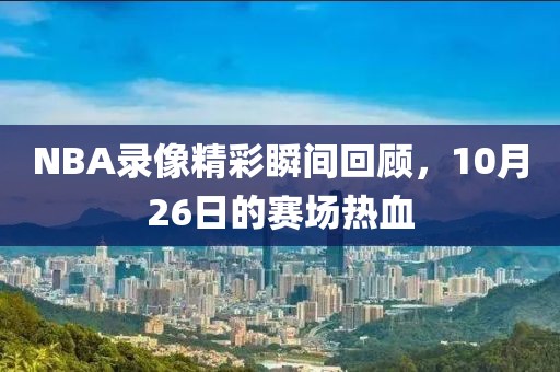 NBA录像精彩瞬间回顾,10月26日的赛场热血