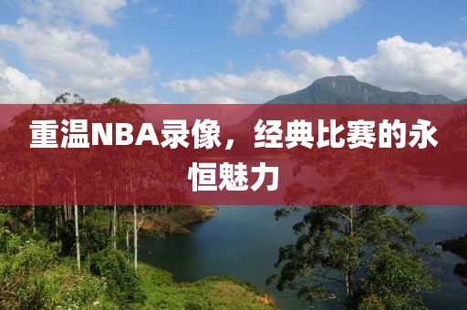 重温NBA录像,经典比赛的永恒魅力