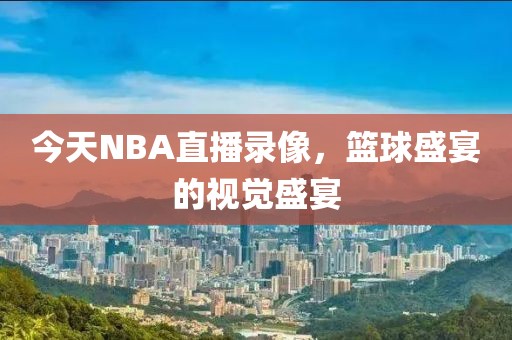 今天NBA直播录像,篮球盛宴的视觉盛宴
