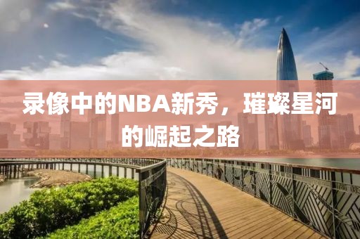 录像中的NBA新秀,璀璨星河的崛起之路