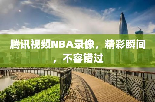 腾讯视频NBA录像，精彩瞬间，不容错过