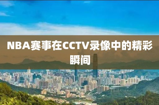 NBA赛事在CCTV录像中的精彩瞬间