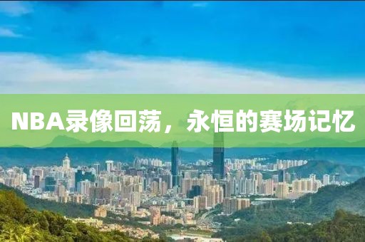 NBA录像回荡,永恒的赛场记忆