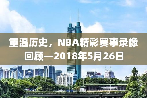 重温历史，NBA精彩赛事录像回顾—2018年5月26日