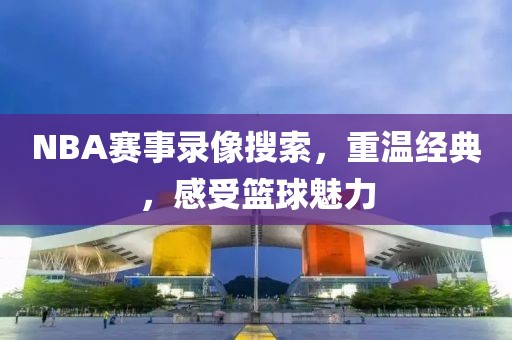 NBA赛事录像搜索,重温经典,感受篮球魅力