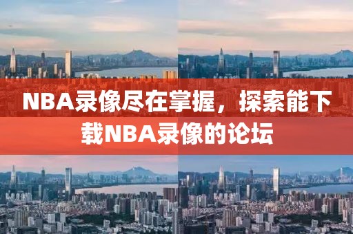 NBA录像尽在掌握,探索能下载NBA录像的论坛