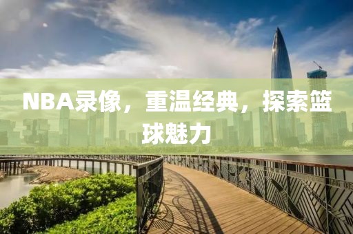 NBA录像，重温经典，探索篮球魅力